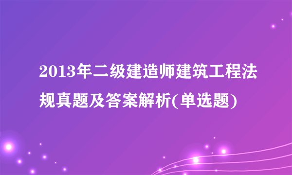 2013年二级建造师建筑工程法规真题及答案解析(单选题)