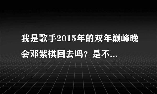 我是歌手2015年的双年巅峰晚会邓紫棋回去吗？是不是遭封杀啦？为什么？