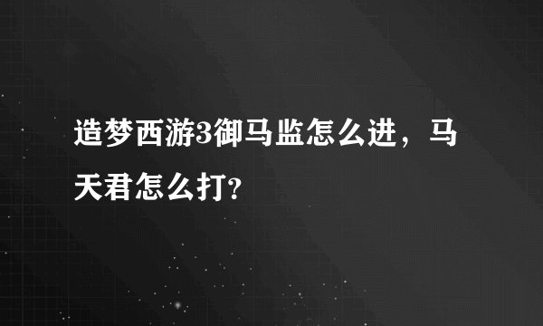 造梦西游3御马监怎么进，马天君怎么打？