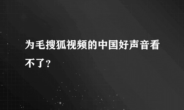 为毛搜狐视频的中国好声音看不了?
