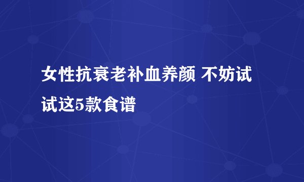 女性抗衰老补血养颜 不妨试试这5款食谱