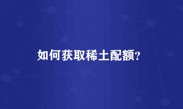 如何获取稀土配额？