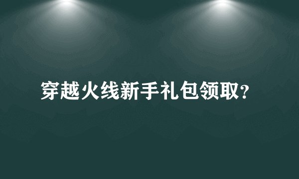 穿越火线新手礼包领取？