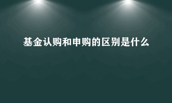 基金认购和申购的区别是什么