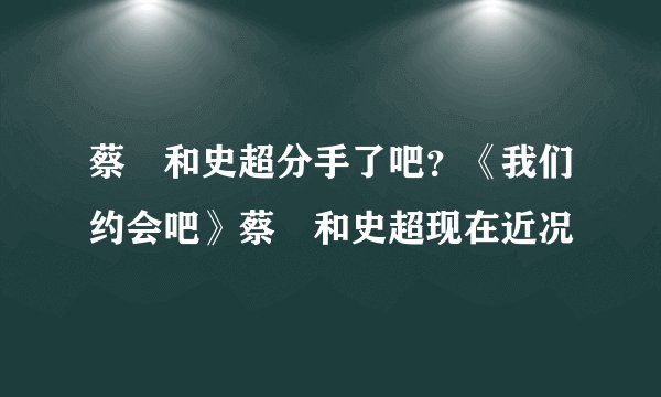 蔡旸和史超分手了吧?《我们约会吧》蔡旸和史超现在近况