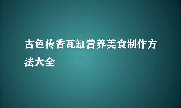 古色传香瓦缸营养美食制作方法大全