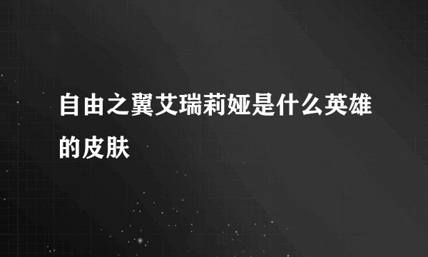 自由之翼艾瑞莉娅是什么英雄的皮肤