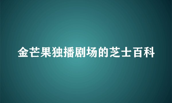 金芒果独播剧场的芝士百科