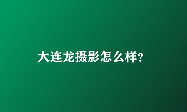 大连龙摄影怎么样？