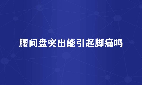腰间盘突出能引起脚痛吗