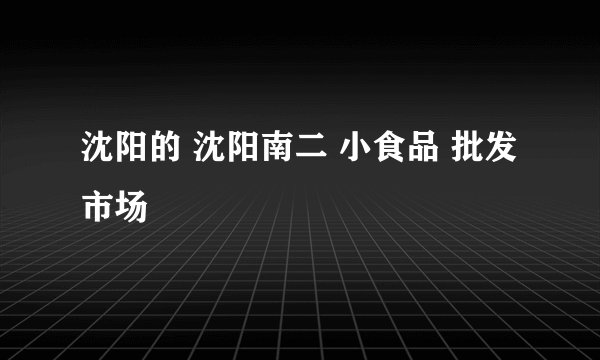 沈阳的 沈阳南二 小食品 批发市场