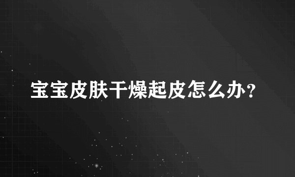 宝宝皮肤干燥起皮怎么办？