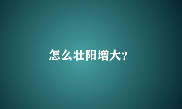 怎么壮阳增大？