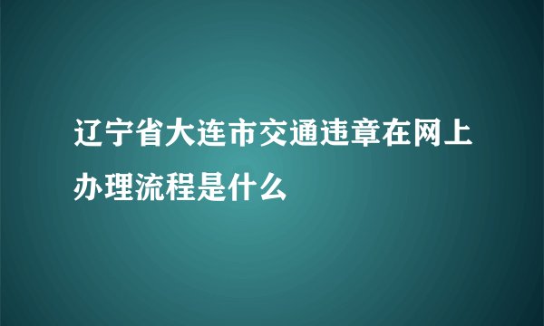 辽宁省大连市交通违章在网上办理流程是什么