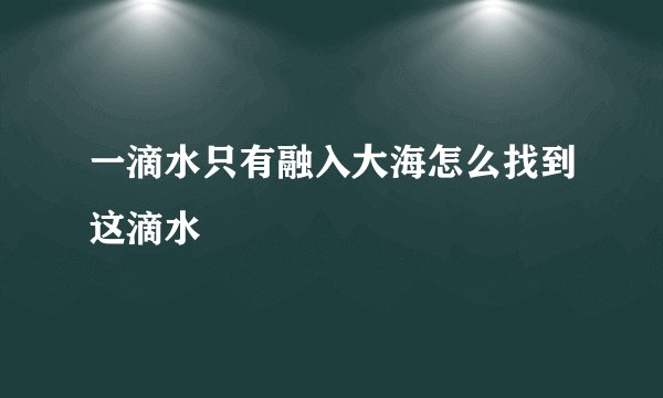 一滴水只有融入大海怎么找到这滴水