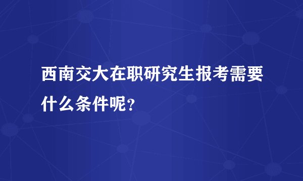 西南交大在职研究生报考需要什么条件呢？