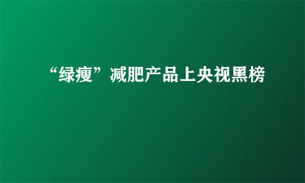 “绿瘦”减肥产品上央视黑榜