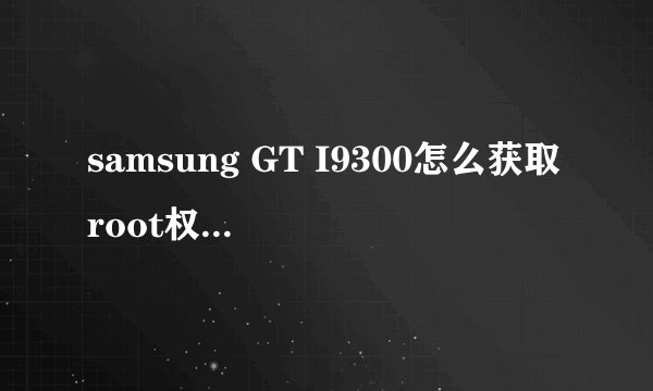 samsung GT I9300怎么获取root权限?我的是港版的。详细步骤。