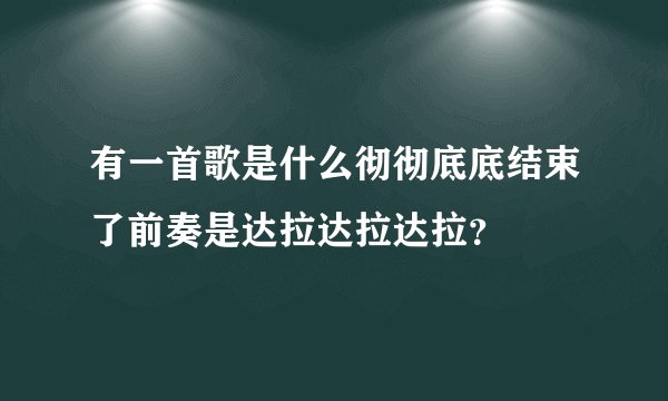 有一首歌是什么彻彻底底结束了前奏是达拉达拉达拉？