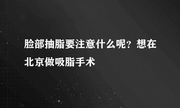 脸部抽脂要注意什么呢？想在北京做吸脂手术