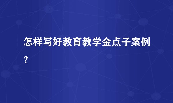 怎样写好教育教学金点子案例？