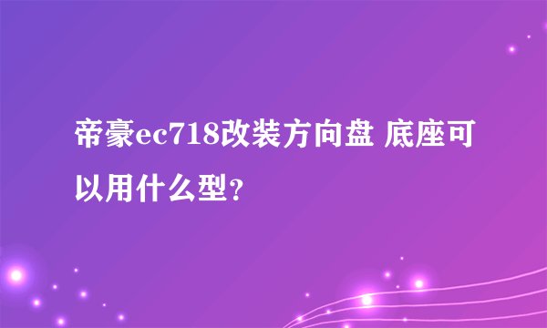 帝豪ec718改装方向盘 底座可以用什么型？