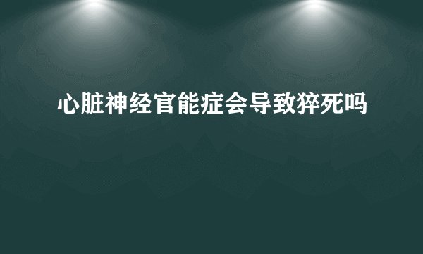 心脏神经官能症会导致猝死吗