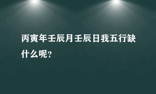 丙寅年壬辰月壬辰日我五行缺什么呢？