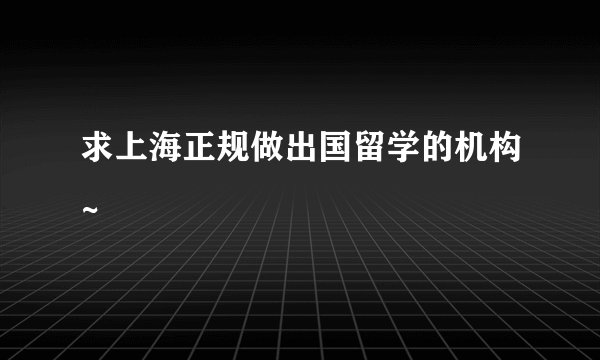 求上海正规做出国留学的机构~