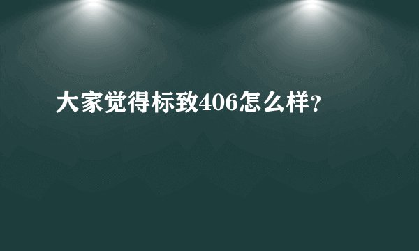 大家觉得标致406怎么样？