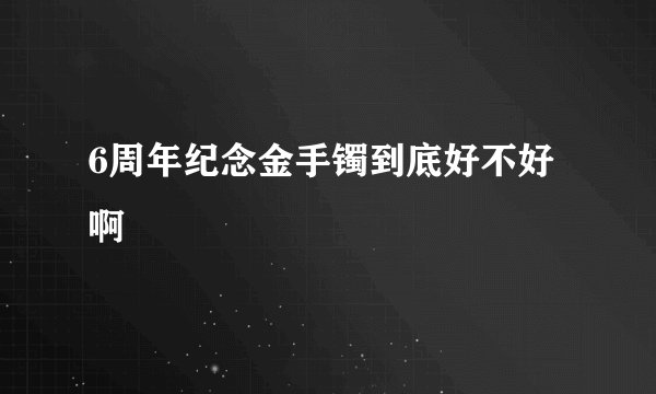 6周年纪念金手镯到底好不好啊