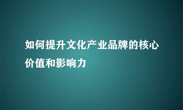 如何提升文化产业品牌的核心价值和影响力
