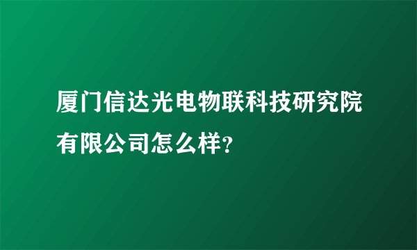 厦门信达光电物联科技研究院有限公司怎么样？