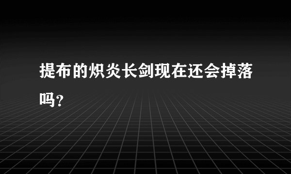 提布的炽炎长剑现在还会掉落吗？