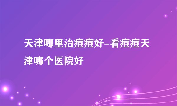 天津哪里治痘痘好-看痘痘天津哪个医院好
