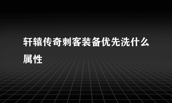轩辕传奇刺客装备优先洗什么属性