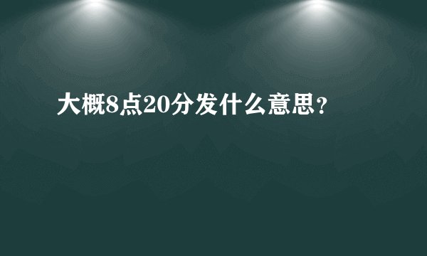 大概8点20分发什么意思?