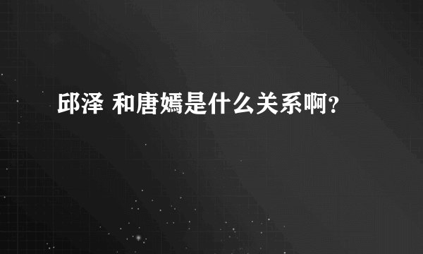 邱泽 和唐嫣是什么关系啊？