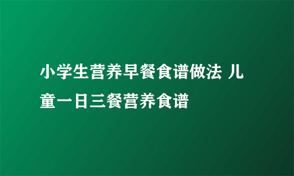 小学生营养早餐食谱做法 儿童一日三餐营养食谱
