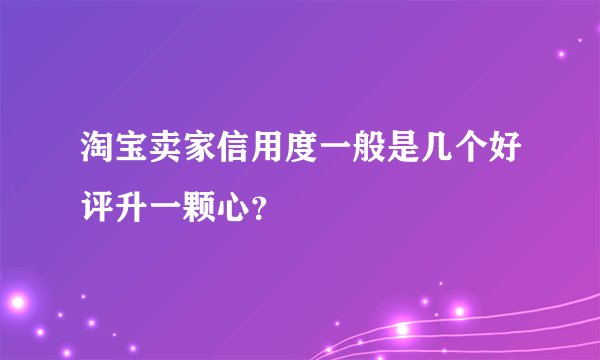 淘宝卖家信用度一般是几个好评升一颗心？