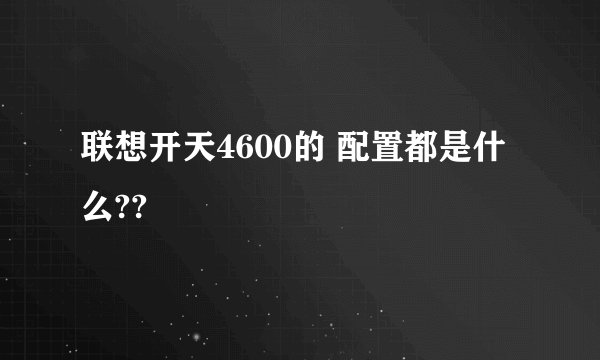 联想开天4600的 配置都是什么??