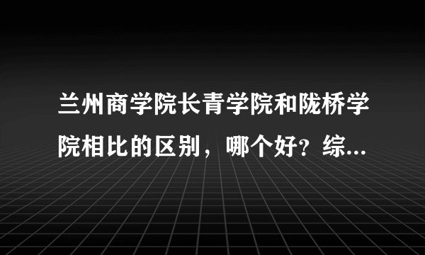 兰州商学院长青学院和陇桥学院相比的区别，哪个好？综合实力和各方面程度，会计系相比哪个好hj