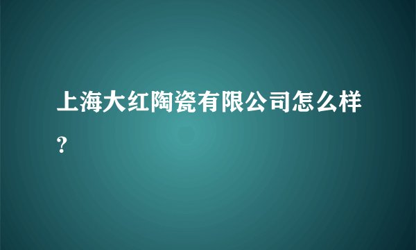 上海大红陶瓷有限公司怎么样？