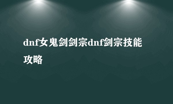 dnf女鬼剑剑宗dnf剑宗技能攻略