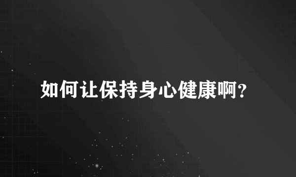 如何让保持身心健康啊？