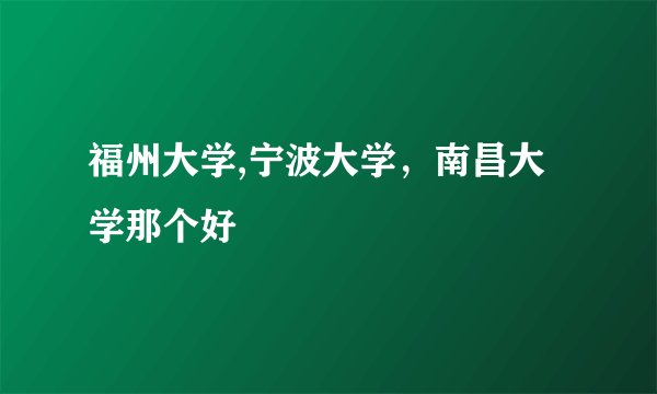 福州大学,宁波大学，南昌大学那个好