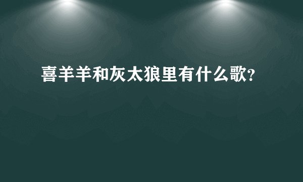 喜羊羊和灰太狼里有什么歌？