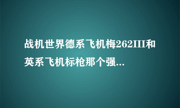 战机世界德系飞机梅262III和英系飞机标枪那个强势一些？