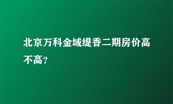 北京万科金域缇香二期房价高不高？