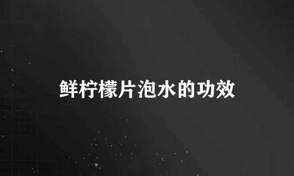 鲜柠檬片泡水的功效